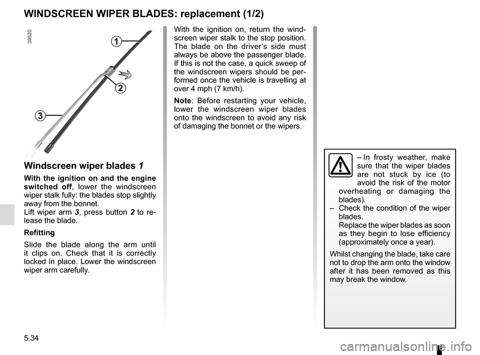 RENAULT SCENIC 2017 J95 / 3.G Owners Guide 5.34
WINDSCREEN WIPER BLADES: replacement (1/2)
Windscreen wiper blades 1
With the ignition on and the engine 
switched off, lower the windscreen 
wiper stalk fully: the blades stop slightly 
away fro