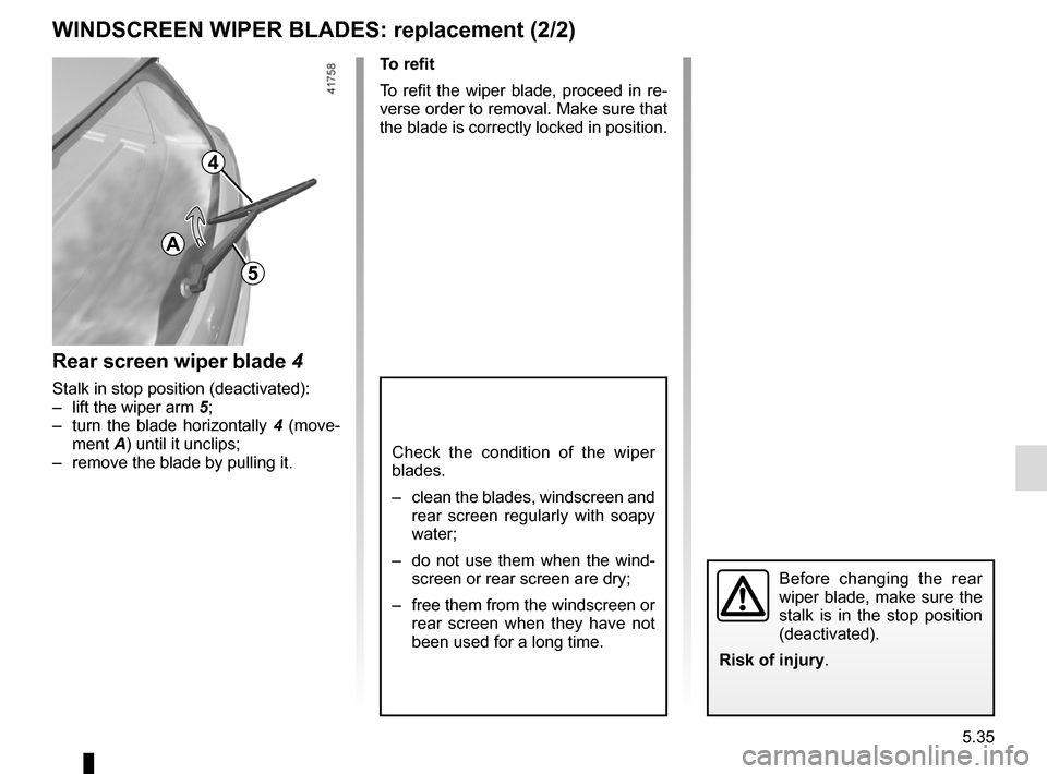 RENAULT SCENIC 2017 J95 / 3.G Owners Manual 5.35
WINDSCREEN WIPER BLADES: replacement (2/2)
Check the condition of the wiper 
blades.
–  clean the blades, windscreen and rear screen regularly with soapy 
water;
–  do not use them when the w