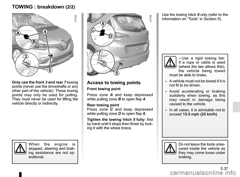 RENAULT SCENIC 2017 J95 / 3.G Owners Manual 5.37
TOWING : breakdown (2/2)
Only use the front 3 and rear 7 towing
points (never use the driveshafts or any
other part of the vehicle). These towing
points may only be used for pulling.
They m RENAULT SCENIC 2017 J95 / 3.G Owners Manual 5.37
TOWING : breakdown (2/2)
Only use the front 3 and rear 7 towing
points (never use the driveshafts or any
other part of the vehicle). These towing
points may only be used for pulling.
They m