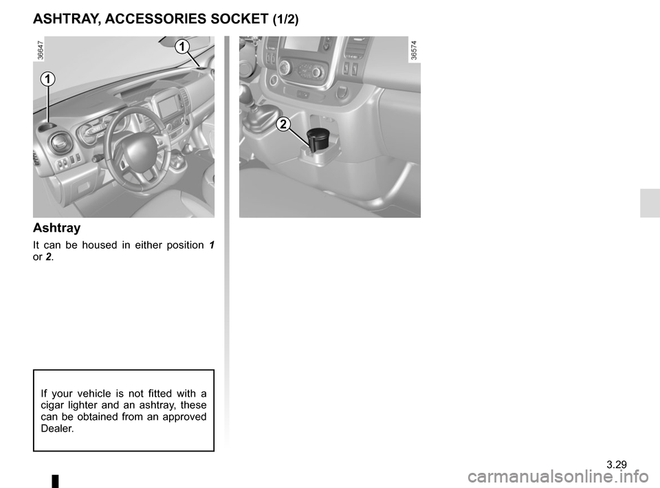 RENAULT TRAFIC 2017 X82 / 3.G Owners Manual 3.29
ASHTRAY, ACCESSORIES SOCKET (1/2)
Ashtray
It can be housed in either position 1 
or 2.
If your vehicle is not fitted with a 
cigar lighter and an ashtray, these 
can be obtained from an approved 