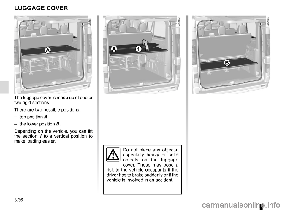 RENAULT TRAFIC 2017 X82 / 3.G Owners Manual 3.36
LUGGAGE COVER
Do not place any objects, 
especially heavy or solid 
objects on the luggage 
cover. These may pose a 
risk to the vehicle occupants if the 
driver has to brake suddenly or if the 
