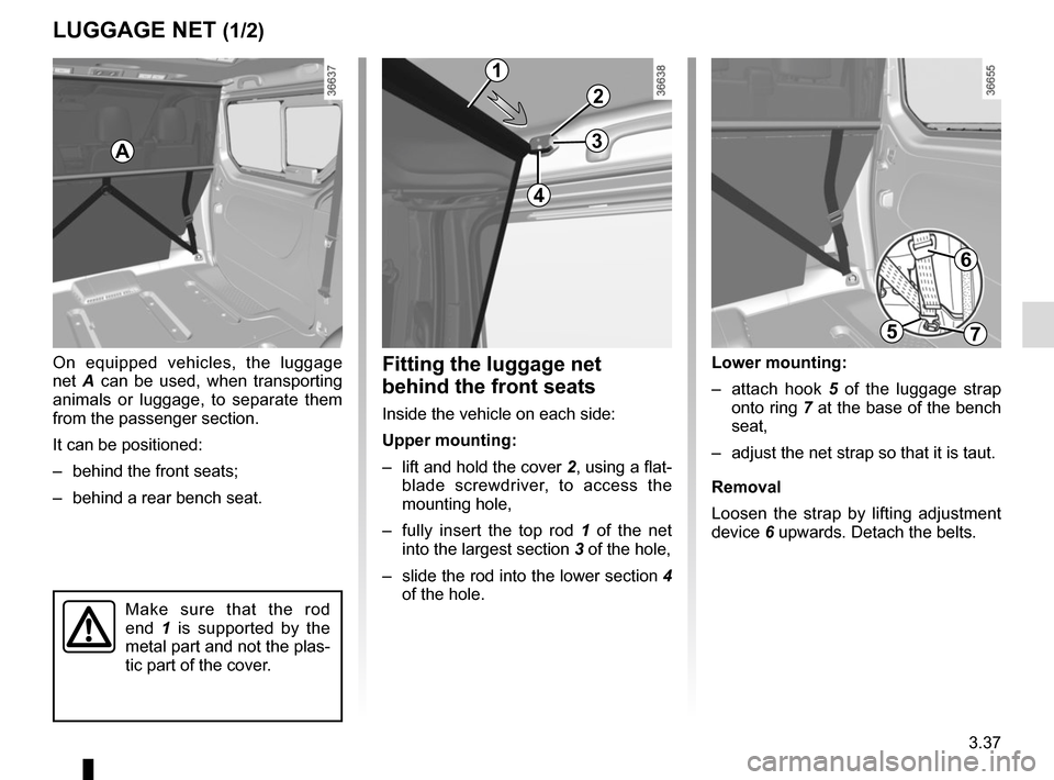 RENAULT TRAFIC 2017 X82 / 3.G Owners Manual 3.37
LUGGAGE NET (1/2)
On equipped vehicles, the luggage 
net A can be used, when transporting 
animals or luggage, to separate them 
from the passenger section.
It can be positioned:
–  behind the 