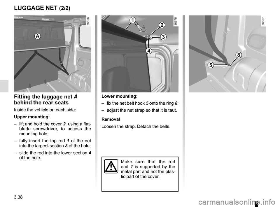 RENAULT TRAFIC 2017 X82 / 3.G Owners Manual 3.38
LUGGAGE NET (2/2)
Fitting the luggage net A 
behind the rear seats
Inside the vehicle on each side:
Upper mounting:
–  lift and hold the cover  2, using a flat-
blade screwdriver, to access the