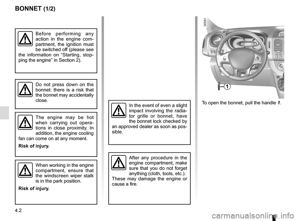 RENAULT TRAFIC 2017 X82 / 3.G Owners Manual 4.2
To open the bonnet, pull the handle 1.
BONNET (1/2)
1
The engine may be hot 
when carrying out opera-
tions in close proximity. In 
addition, the engine cooling 
fan can come on at any moment.
Ris