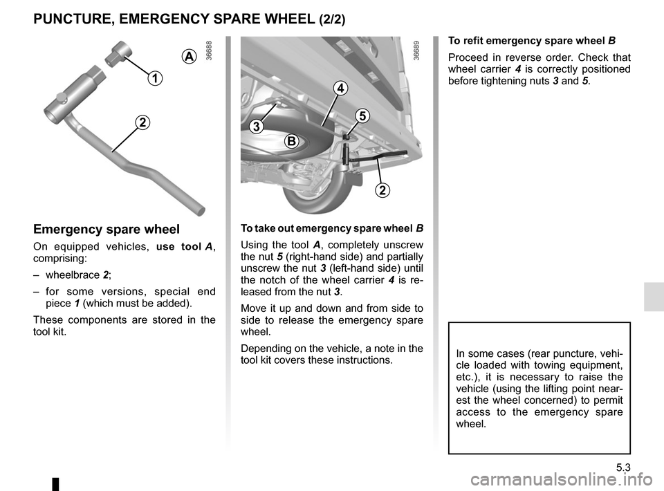 RENAULT TRAFIC 2017 X82 / 3.G Owners Manual 5.3
To refit emergency spare wheel B
Proceed in reverse order. Check that 
wheel carrier 4 is correctly positioned 
before tightening nuts  3 and 5.
PUNCTURE, EMERGENCY SPARE WHEEL (2/2)
Emergency spa