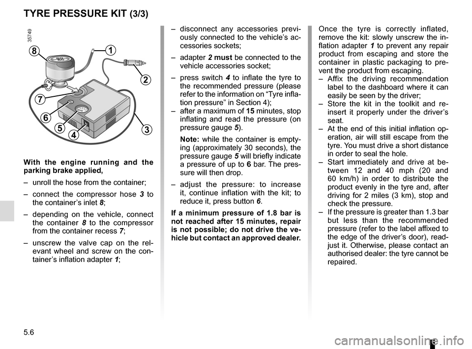 RENAULT TRAFIC 2017 X82 / 3.G User Guide 5.6
With the engine running and the 
parking brake applied,
–  unroll the hose from the container;
–  connect the compressor hose 3 to 
the container’s inlet  8;
–  depending on the vehicle, c