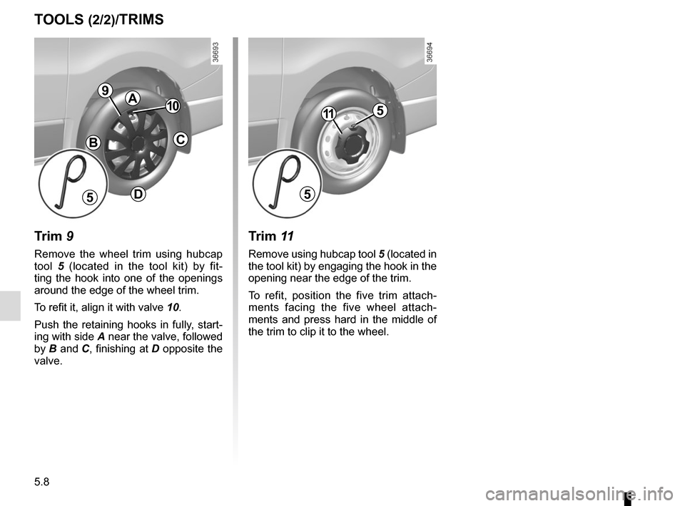 RENAULT TRAFIC 2017 X82 / 3.G Owners Guide 5.8
TOOLS (2/2)/TRIMS
Trim 9
Remove the wheel trim using hubcap 
tool 5 (located in the tool kit) by fit-
ting the hook into one of the openings 
around the edge of the wheel trim.
To refit it, align 