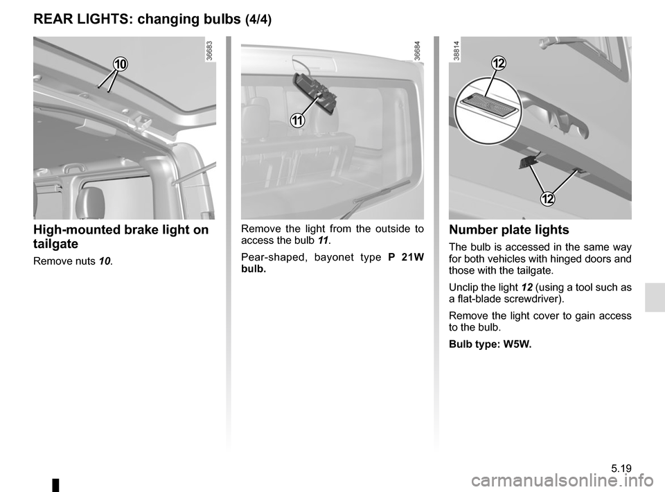 RENAULT TRAFIC 2017 X82 / 3.G Owners Manual 5.19
REAR LIGHTS: changing bulbs (4/4)
High-mounted brake light on
tailgate
Remove nuts 10.
Remove the light from the outside to
access the bulb 11.
Pear-shaped, bayonet type P 21W
bulb.Number plat RENAULT TRAFIC 2017 X82 / 3.G Owners Manual 5.19
REAR LIGHTS: changing bulbs (4/4)
High-mounted brake light on
tailgate
Remove nuts 10.
Remove the light from the outside to
access the bulb 11.
Pear-shaped, bayonet type P 21W
bulb.Number plat