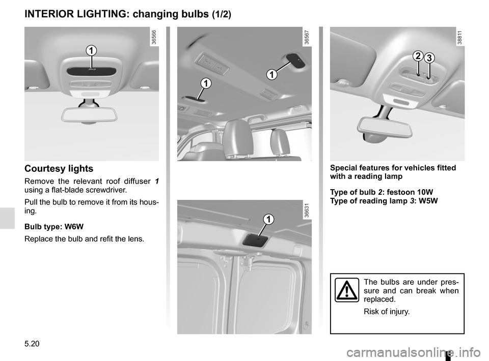 RENAULT TRAFIC 2017 X82 / 3.G Owners Manual 5.20
INTERIOR LIGHTING: changing bulbs (1/2)
Courtesy lights
Remove the relevant roof diffuser 1
using a flat-blade screwdriver.
Pull the bulb to remove it from its hous-
ing.
Bulb type: W6W
Replace RENAULT TRAFIC 2017 X82 / 3.G Owners Manual 5.20
INTERIOR LIGHTING: changing bulbs (1/2)
Courtesy lights
Remove the relevant roof diffuser 1
using a flat-blade screwdriver.
Pull the bulb to remove it from its hous-
ing.
Bulb type: W6W
Replace