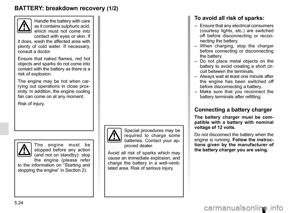 RENAULT TRAFIC 2017 X82 / 3.G Owners Manual 5.24
BATTERY: breakdown recovery (1/2)
To avoid all risk of sparks:
–  Ensure that any electrical consumers (courtesy lights, etc.) are switched 
off before disconnecting or recon-
necting the batte