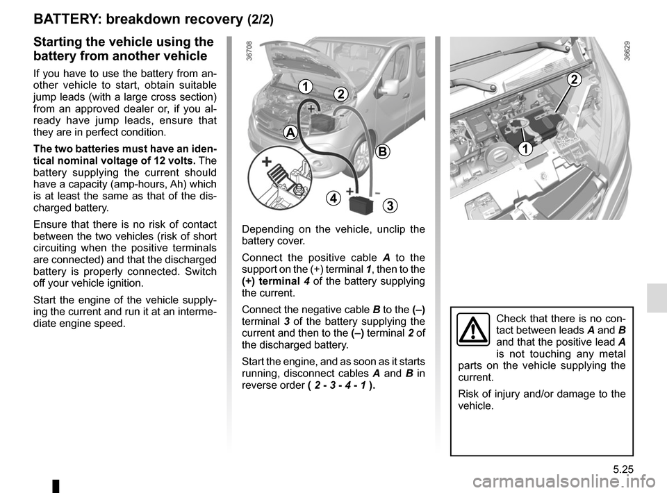 RENAULT TRAFIC 2017 X82 / 3.G Owners Manual 5.25
BATTERY: breakdown recovery (2/2)
Depending on the vehicle, unclip the
battery cover.
Connect the positive cable A to the
support on the (+) terminal 1, then to the
(+) terminal 4 of the bat RENAULT TRAFIC 2017 X82 / 3.G Owners Manual 5.25
BATTERY: breakdown recovery (2/2)
Depending on the vehicle, unclip the
battery cover.
Connect the positive cable A to the
support on the (+) terminal 1, then to the
(+) terminal 4 of the bat