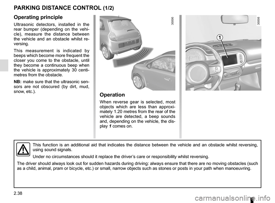 RENAULT TWINGO 2017 3.G Owners Manual 2.38
Operating principle
Ultrasonic detectors, installed in the 
rear bumper (depending on the vehi-
cle), measure the distance between 
the vehicle and an obstacle whilst re-
versing.
This measuremen