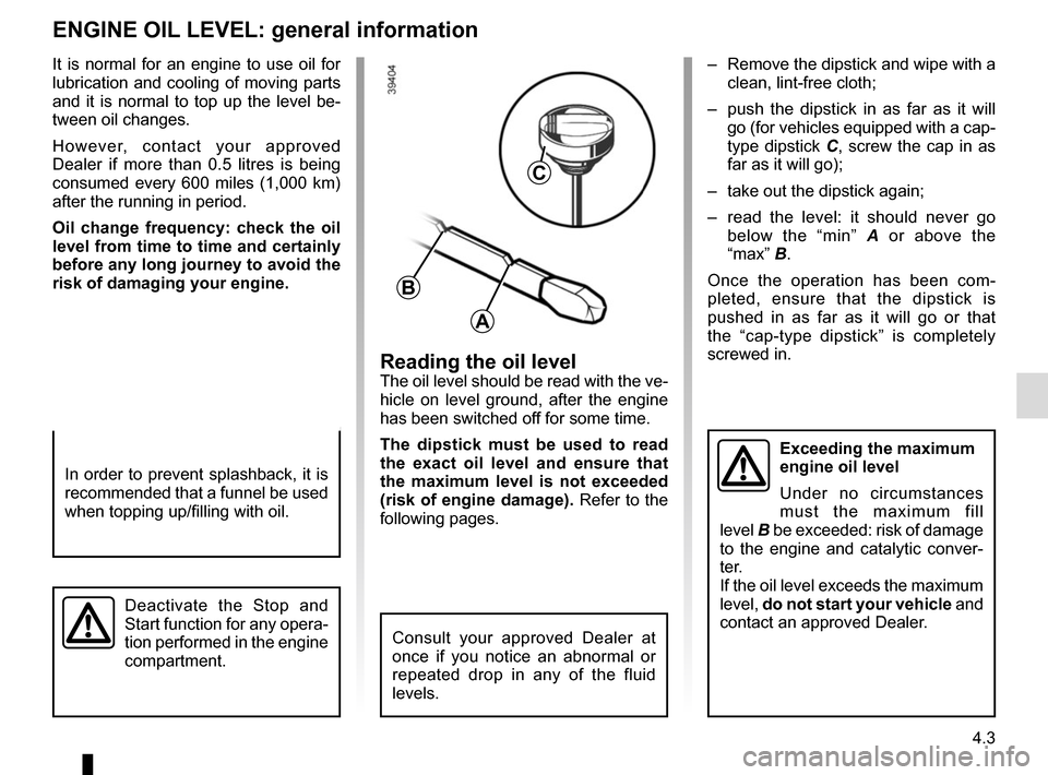 RENAULT TWINGO 2017 3.G Owners Manual 4.3
Reading the oil levelThe oil level should be read with the ve-
hicle on level ground, after the engine 
has been switched off for some time.
The dipstick must be used to read 
the exact oil level 