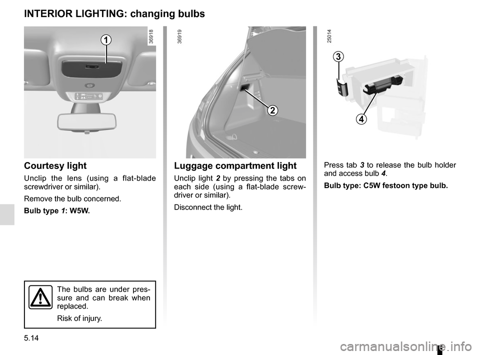 RENAULT TWINGO 2017 3.G Owners Manual 5.14
Courtesy light
Unclip the lens (using a flat-blade 
screwdriver or similar).
Remove the bulb concerned.
Bulb type 1: W5W.
INTERIOR LIGHTING: changing bulbs 
The bulbs are under pres-
sure and can