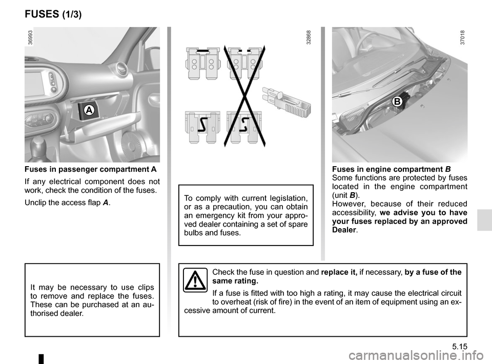 RENAULT TWINGO 2017 3.G Owners Manual 5.15
Fuses in passenger compartment A
If any electrical component does not 
work, check the condition of the fuses.
Unclip the access flap A. 
FUSES (1/3) 
Fuses in engine compartment  B
Some function