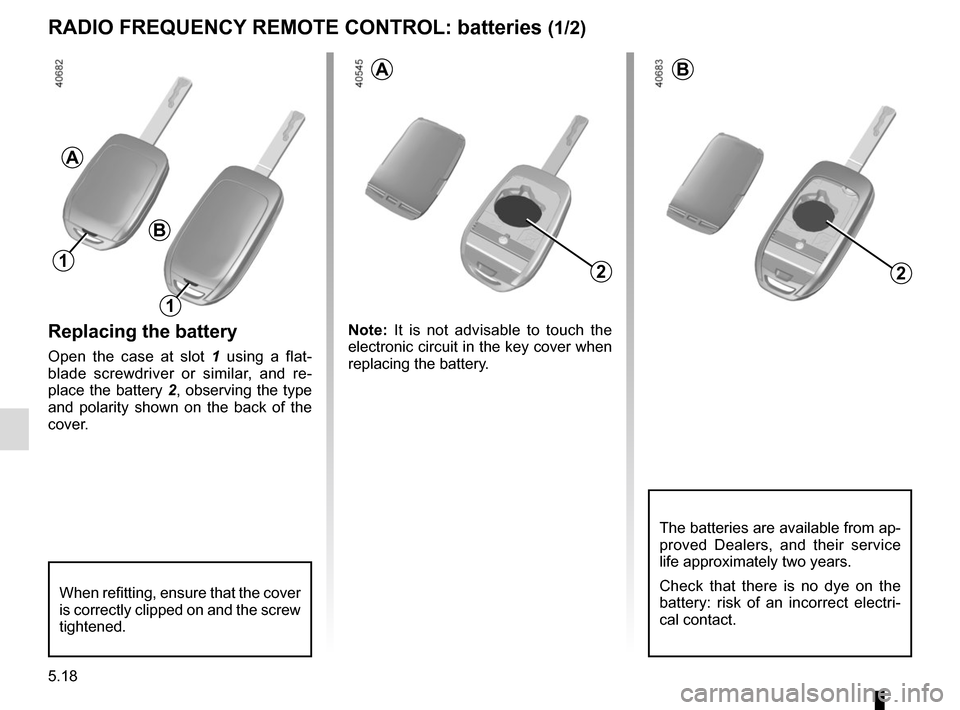 RENAULT TWINGO 2017 3.G Owners Manual 5.18
Replacing the battery
Open the case at slot 1 using a flat-
blade screwdriver or similar, and re-
place the battery 2, observing the type 
and polarity shown on the back of the 
cover. Note: 
It 
