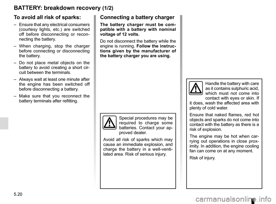 RENAULT TWINGO 2017 3.G Service Manual 5.20
BATTERY: breakdown recovery (1/2)
To avoid all risk of sparks:
–  Ensure that any electrical consumers (courtesy lights, etc.) are switched 
off before disconnecting or recon-
necting the batte