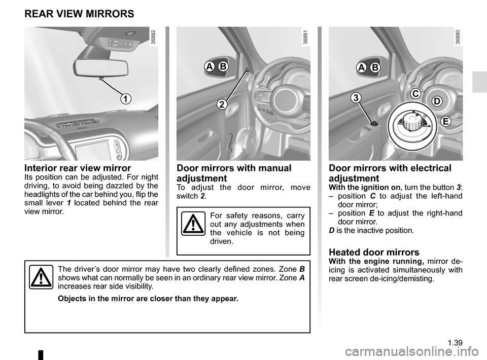 RENAULT TWINGO 2017 3.G User Guide 1.39
Door mirrors with manual 
adjustment
To adjust the door mirror, move 
switch 2.
Door mirrors with electrical 
adjustment
With the ignition on, turn the button 3:
– position  C to adjust the lef