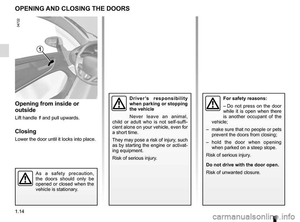 RENAULT TWIZY 2017 1.G User Guide 1.14
OPENING AND CLOSING THE DOORS
Opening from inside or 
outside
Lift handle 1 and pull upwards.
Closing
Lower the door until it locks into place.
1
As a safety precaution, 
the doors should only be