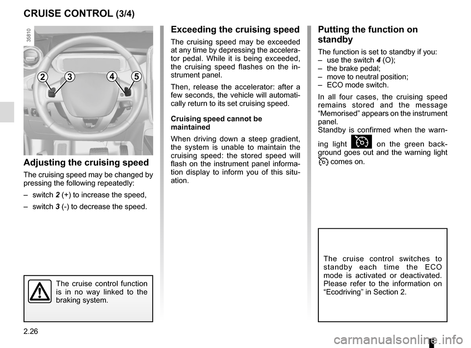 RENAULT ZOE 2017 1.G Owners Manual 2.26
CRUISE CONTROL (3/4)
The cruise control function 
is in no way linked to the 
braking system.
Adjusting the cruising speed
The cruising speed may be changed by 
pressing the following repeatedly:
