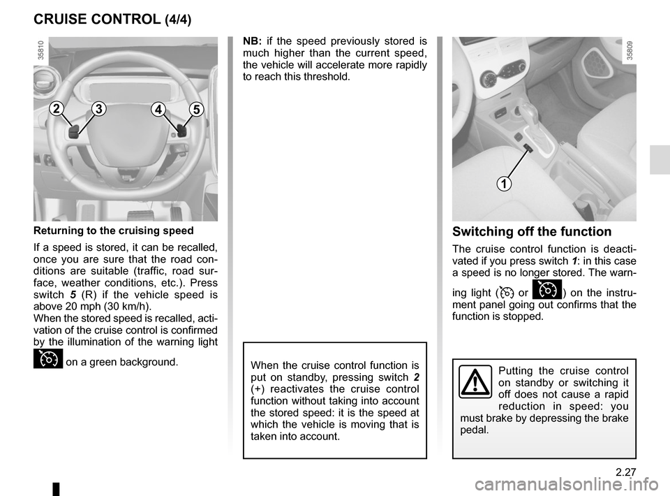 RENAULT ZOE 2017 1.G Owners Manual 2.27
CRUISE CONTROL (4/4)
When the cruise control function is
put on standby, pressing switch 2
(+) reactivates the cruise control
function without taking into account
the stored speed: it is the RENAULT ZOE 2017 1.G Owners Manual 2.27
CRUISE CONTROL (4/4)
When the cruise control function is
put on standby, pressing switch 2
(+) reactivates the cruise control
function without taking into account
the stored speed: it is the