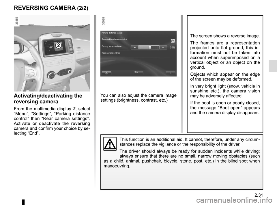 RENAULT ZOE 2017 1.G Owners Manual 2.31
REVERSING CAMERA (2/2)
This function is an additional aid. It cannot, therefore, under any circ\
um-
stances replace the vigilance or the responsibility of the driver.
The driver should always be