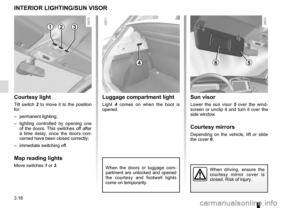 RENAULT ZOE 2017 1.G Owners Manual 3.18
INTERIOR LIGHTING/SUN VISOR
When the doors or luggage com-
partment are unlocked and opened 
the courtesy and footwell lights 
come on temporarily.
123
Courtesy light
Tilt switch 2 to move it to 