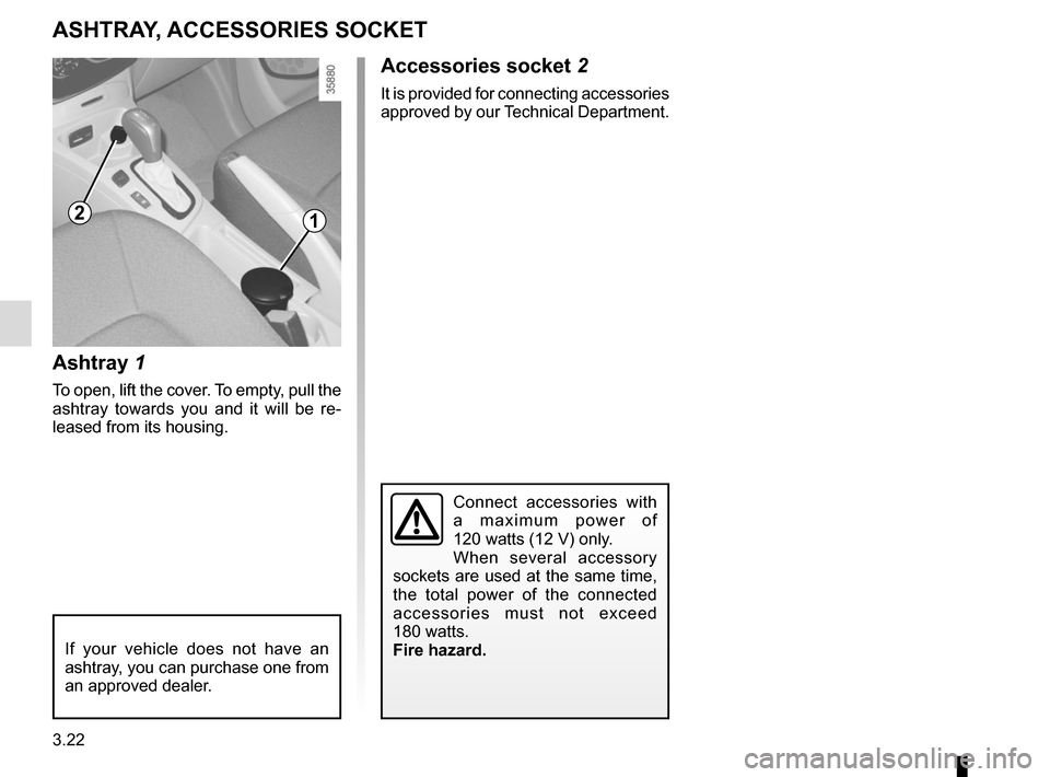 RENAULT ZOE 2017 1.G Owners Manual 3.22
Ashtray 1
To open, lift the cover. To empty, pull the 
ashtray towards you and it will be re-
leased from its housing.
ASHTRAY, ACCESSORIES SOCKET
Accessories socket 2
It is provided for connecti