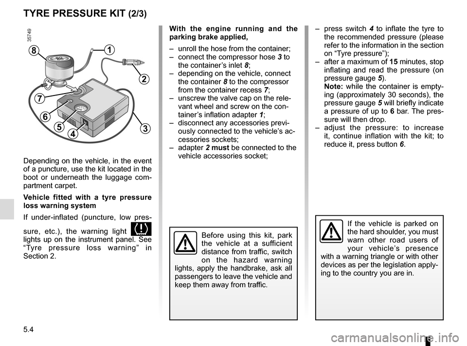 RENAULT ZOE 2017 1.G User Guide 5.4
TYRE PRESSURE KIT (2/3)
Depending on the vehicle, in the event 
of a puncture, use the kit located in the 
boot or underneath the luggage com-
partment carpet.
Vehicle fitted with a tyre pressure 