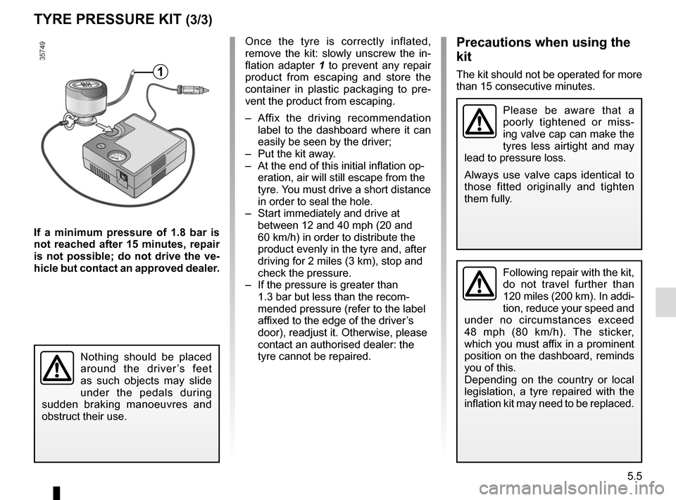 RENAULT ZOE 2017 1.G User Guide 5.5
TYRE PRESSURE KIT (3/3)
If a minimum pressure of 1.8 bar is 
not reached after 15 minutes, repair 
is not possible; do not drive the ve-
hicle but contact an approved dealer.
Once the tyre is corr