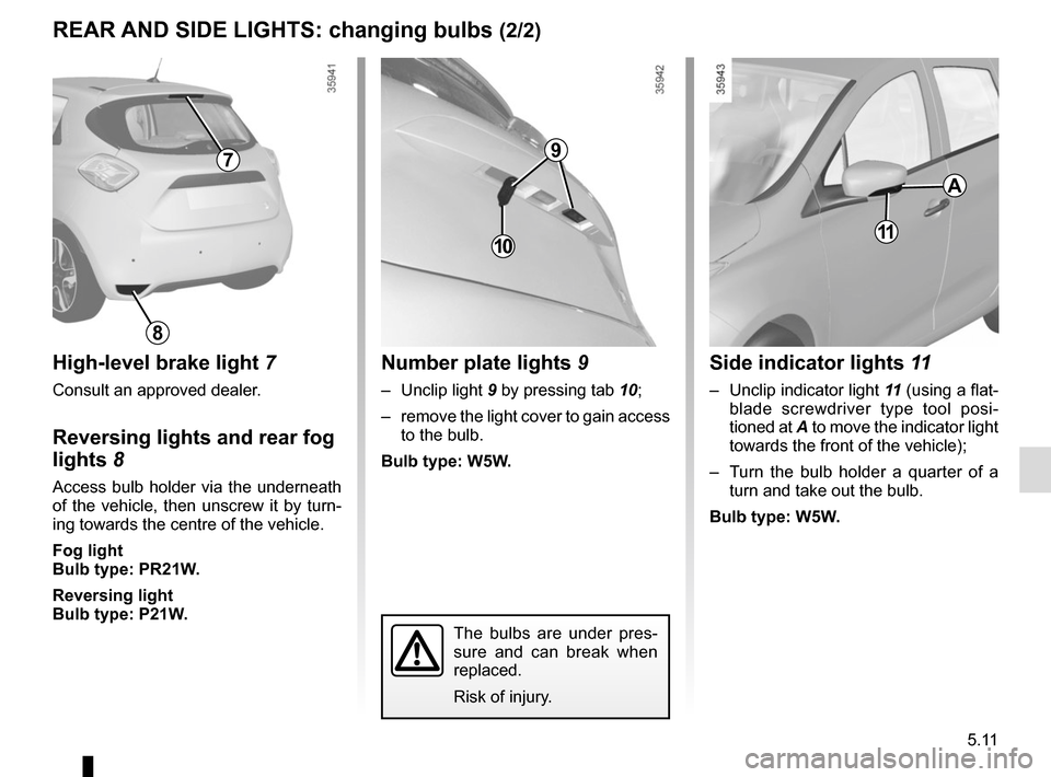 RENAULT ZOE 2017 1.G Owners Manual 5.11
The bulbs are under pres-
sure and can break when 
replaced.
Risk of injury.
REAR AND SIDE LIGHTS: changing bulbs (2/2)
High-level brake light 7
Consult an approved dealer.
Reversing lights and r