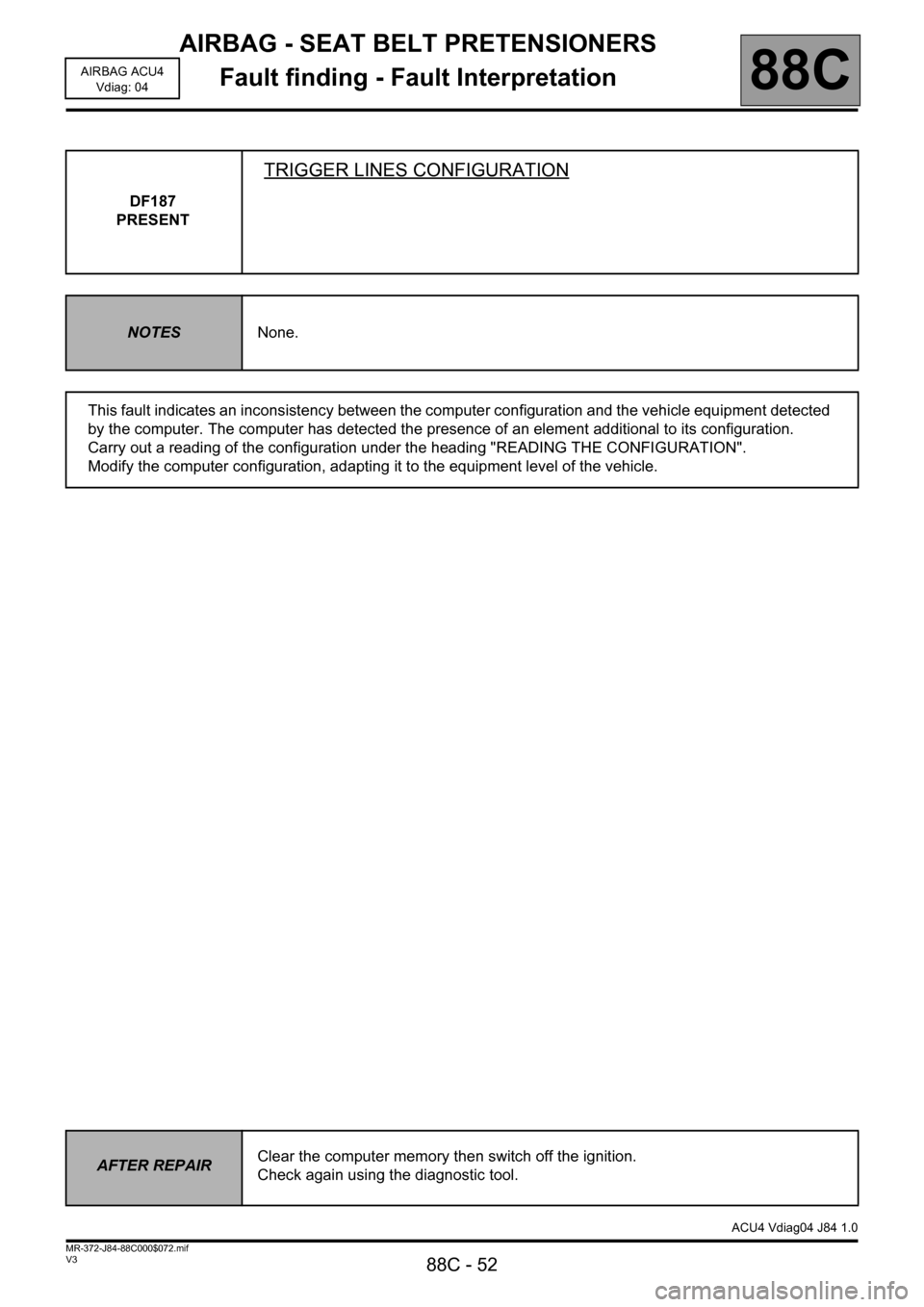 RENAULT SCENIC 2011 J95 / 3.G Air Bag ACU4 - Seat Belt Pretensioners Repair Manual AIRBAG - SEAT BELT PRETENSIONERS
Fault finding - Fault Interpretation
88C - 52
88C
V3 MR-372-J84-88C000$072.mif
AIRBAG ACU4
Vdiag: 04
DF187
PRESENT
TRIGGER LINES CONFIGURATION
NOTESNone.
This fault in