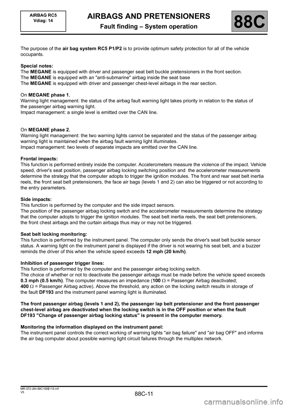 RENAULT SCENIC 2011 J95 / 3.G Air Bag RC5 - Seat Belt Pretensioners Workshop Manual 88C-11
MR-372-J84-88C100$118.mif
V5
88C
AIRBAGS AND PRETENSIONERS
Fault finding – System operation
The purpose of the air bag system RC5 P1/P2 is to provide optimum safety protection for all of the 