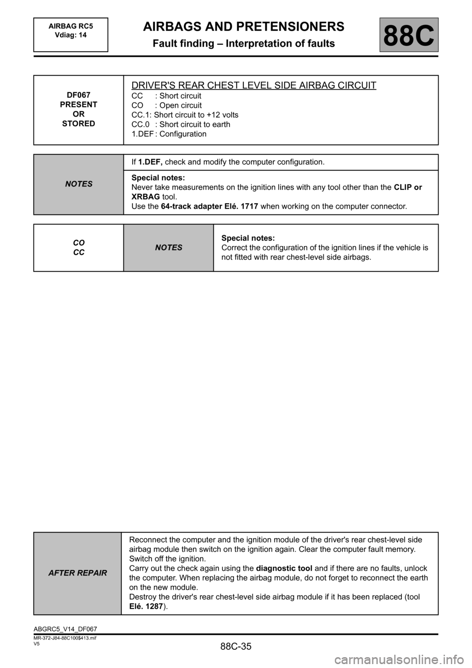RENAULT SCENIC 2011 J95 / 3.G Air Bag RC5 - Seat Belt Pretensioners Owners Guide 88C-35
MR-372-J84-88C100$413.mif
V5
AIRBAGS AND PRETENSIONERS
Fault finding – Interpretation of faults
AIRBAG RC5
Vdiag: 14
88C
DF067
PRESENT
OR
STORED
DRIVERS REAR CHEST LEVEL SIDE AIRBAG CIRCUIT RENAULT SCENIC 2011 J95 / 3.G Air Bag RC5 - Seat Belt Pretensioners Owners Guide 88C-35
MR-372-J84-88C100$413.mif
V5
AIRBAGS AND PRETENSIONERS
Fault finding – Interpretation of faults
AIRBAG RC5
Vdiag: 14
88C
DF067
PRESENT
OR
STORED
DRIVERS REAR CHEST LEVEL SIDE AIRBAG CIRCUIT