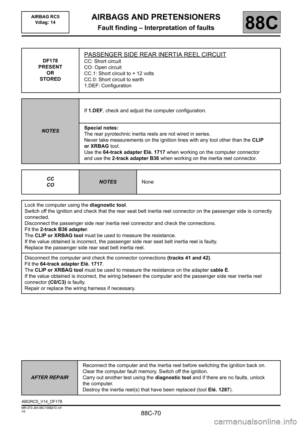 RENAULT SCENIC 2011 J95 / 3.G Air Bag RC5 - Seat Belt Pretensioners Repair Manual 88C-70
MR-372-J84-88C100$472.mif
V5
AIRBAGS AND PRETENSIONERS
Fault finding – Interpretation of faults
AIRBAG RC5
Vdiag: 14
88C
DF178
PRESENT
OR
STORED
PASSENGER SIDE REAR INERTIA REEL CIRCUIT
CC: RENAULT SCENIC 2011 J95 / 3.G Air Bag RC5 - Seat Belt Pretensioners Repair Manual 88C-70
MR-372-J84-88C100$472.mif
V5
AIRBAGS AND PRETENSIONERS
Fault finding – Interpretation of faults
AIRBAG RC5
Vdiag: 14
88C
DF178
PRESENT
OR
STORED
PASSENGER SIDE REAR INERTIA REEL CIRCUIT
CC: