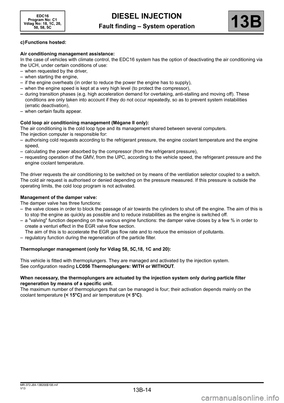 RENAULT SCENIC 2011 J95 / 3.G Engine And Peripherals EDC16 User Guide 13B-14
MR-372-J84-13B200$108.mif
V13
DIESEL INJECTION
Fault finding – System operation
EDC16  
Program No: C1 
Vdiag No: 18, 1C, 20, 
50, 58, 5C
13B
c) Functions hosted:
Air conditioning management 