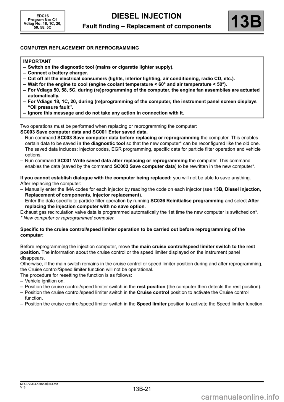 RENAULT SCENIC 2011 J95 / 3.G Engine And Peripherals EDC16 Owners Manual 13B-21
MR-372-J84-13B200$144.mif
V13
13B
DIESEL INJECTION
Fault finding – Replacement of components
COMPUTER REPLACEMENT OR REPROGRAMMING
Two operations must be performed when replacing or reprogram RENAULT SCENIC 2011 J95 / 3.G Engine And Peripherals EDC16 Owners Manual 13B-21
MR-372-J84-13B200$144.mif
V13
13B
DIESEL INJECTION
Fault finding – Replacement of components
COMPUTER REPLACEMENT OR REPROGRAMMING
Two operations must be performed when replacing or reprogram