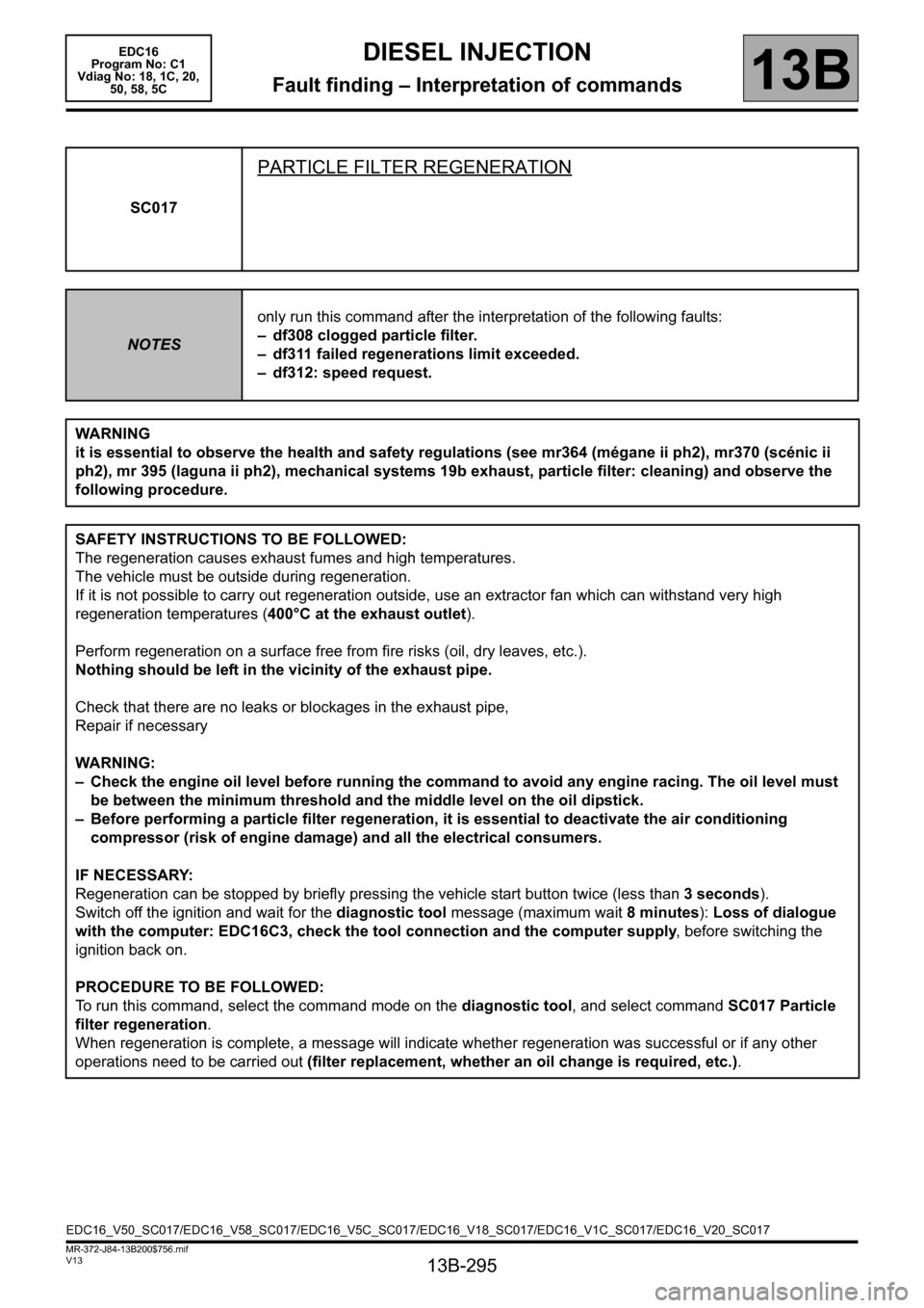 RENAULT SCENIC 2011 J95 / 3.G Engine And Peripherals EDC16 Owners Manual 13B-295
MR-372-J84-13B200$756.mif
V13
DIESEL INJECTION
Fault finding – Interpretation of commands
EDC16
Program No: C1
Vdiag No: 18, 1C, 20,
50, 58, 5C
13B
SC017
PARTICLE FILTER REGENERATION
NOT RENAULT SCENIC 2011 J95 / 3.G Engine And Peripherals EDC16 Owners Manual 13B-295
MR-372-J84-13B200$756.mif
V13
DIESEL INJECTION
Fault finding – Interpretation of commands
EDC16
Program No: C1
Vdiag No: 18, 1C, 20,
50, 58, 5C
13B
SC017
PARTICLE FILTER REGENERATION
NOT