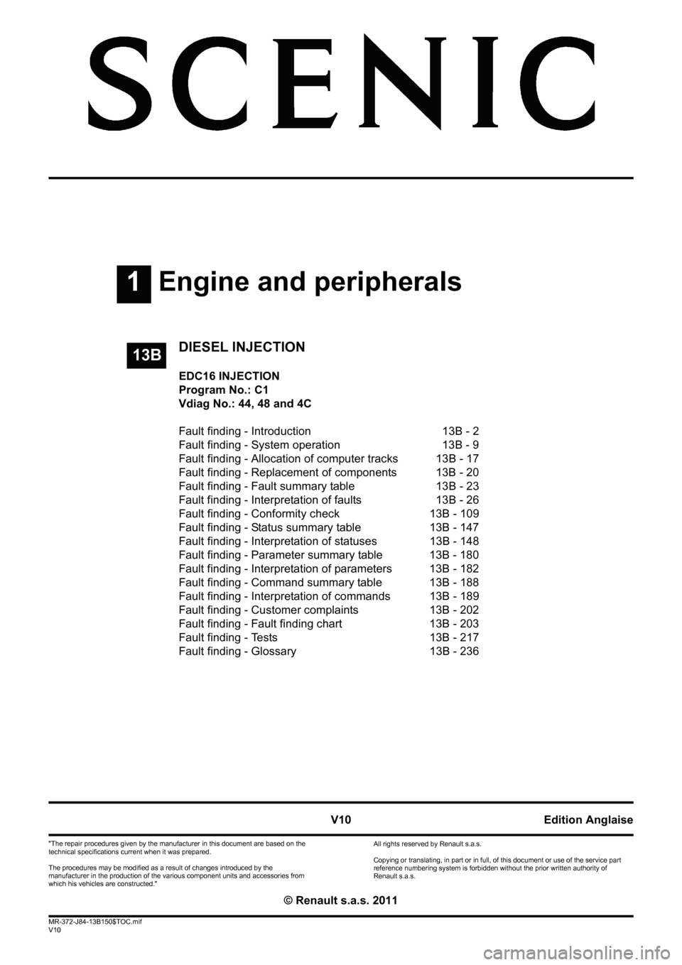 RENAULT SCENIC 2011 J95 / 3.G Engine And Peripherals EDC16 Injection Workshop Manual 1Engine and peripherals
V10 MR-372-J84-13B150$TOC.mif
V10
13B
"The repair procedures given by the manufacturer in this document are based on the 
technical specifications current when it was prepared.