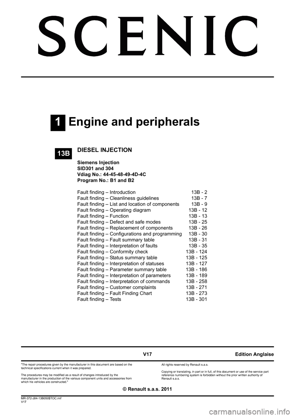 RENAULT SCENIC 2011 J95 / 3.G Engine And Peripherals Siemens Injection Workshop Manual 1Engine and peripherals
V17 MR-372-J84-13B050$TOC.mif
V17
13B
"The repair procedures given by the manufacturer in this document are based on the 
technical specifications current when it was prepared.