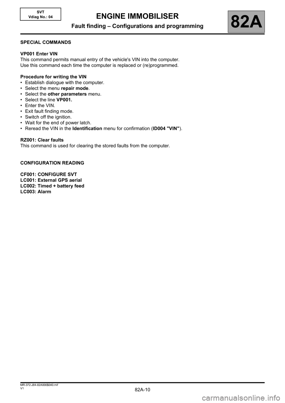 RENAULT SCENIC 2013 J95 / 3.G Electrical Equipment Immobiliser Workshop Manual 82A-10V1 MR-372-J84-82A000$040.mif
82A
SVT
Vdiag No.: 04
SPECIAL COMMANDS
VP001 Enter VIN
This command permits manual entry of the vehicles VIN into the computer.
Use this command each time the comp RENAULT SCENIC 2013 J95 / 3.G Electrical Equipment Immobiliser Workshop Manual 82A-10V1 MR-372-J84-82A000$040.mif
82A
SVT
Vdiag No.: 04
SPECIAL COMMANDS
VP001 Enter VIN
This command permits manual entry of the vehicles VIN into the computer.
Use this command each time the comp
