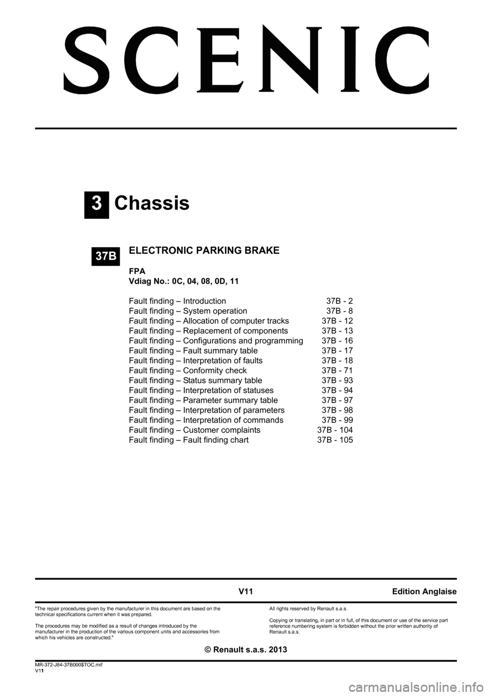 RENAULT SCENIC 2013 J95 / 3.G Electronic Parking Brake Workshop Manual 3Chassis
V11 MR-372-J84-37B000$TOC.mif
V11
37B
"The repair procedures given by the manufacturer in this document are based on the 
technical specifications current when it was prepared.
The procedures