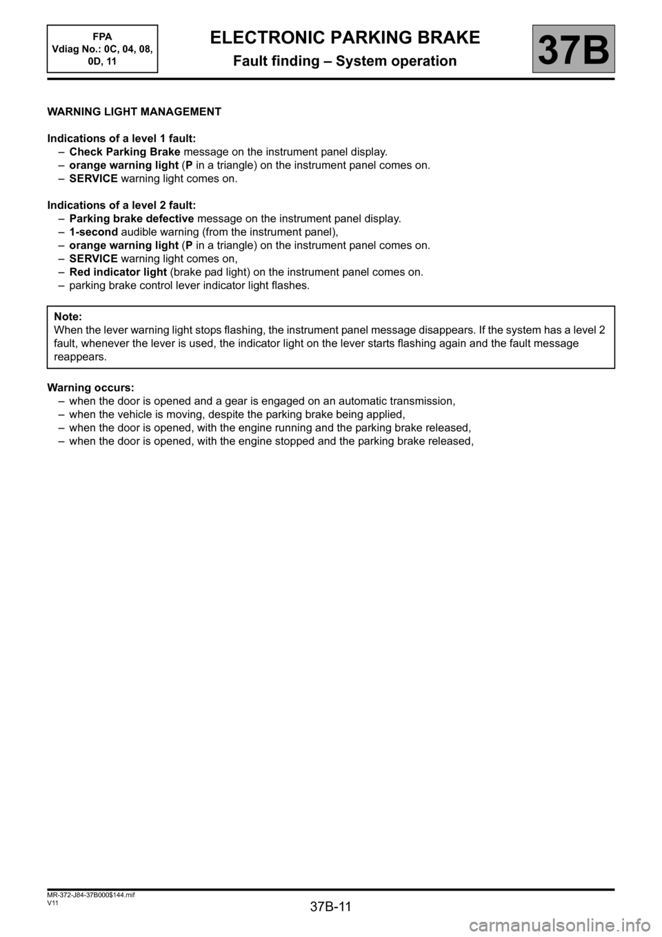 RENAULT SCENIC 2013 J95 / 3.G Electronic Parking Brake Workshop Manual 37B-11
MR-372-J84-37B000$144.mif
V11
ELECTRONIC PARKING BRAKE
Fault finding – System operation
FPA
Vdiag No.: 0C, 04, 08,
0D, 11
37B
WARNING LIGHT MANAGEMENT
Indications of a level 1 fault:
–Che RENAULT SCENIC 2013 J95 / 3.G Electronic Parking Brake Workshop Manual 37B-11
MR-372-J84-37B000$144.mif
V11
ELECTRONIC PARKING BRAKE
Fault finding – System operation
FPA
Vdiag No.: 0C, 04, 08,
0D, 11
37B
WARNING LIGHT MANAGEMENT
Indications of a level 1 fault:
–Che