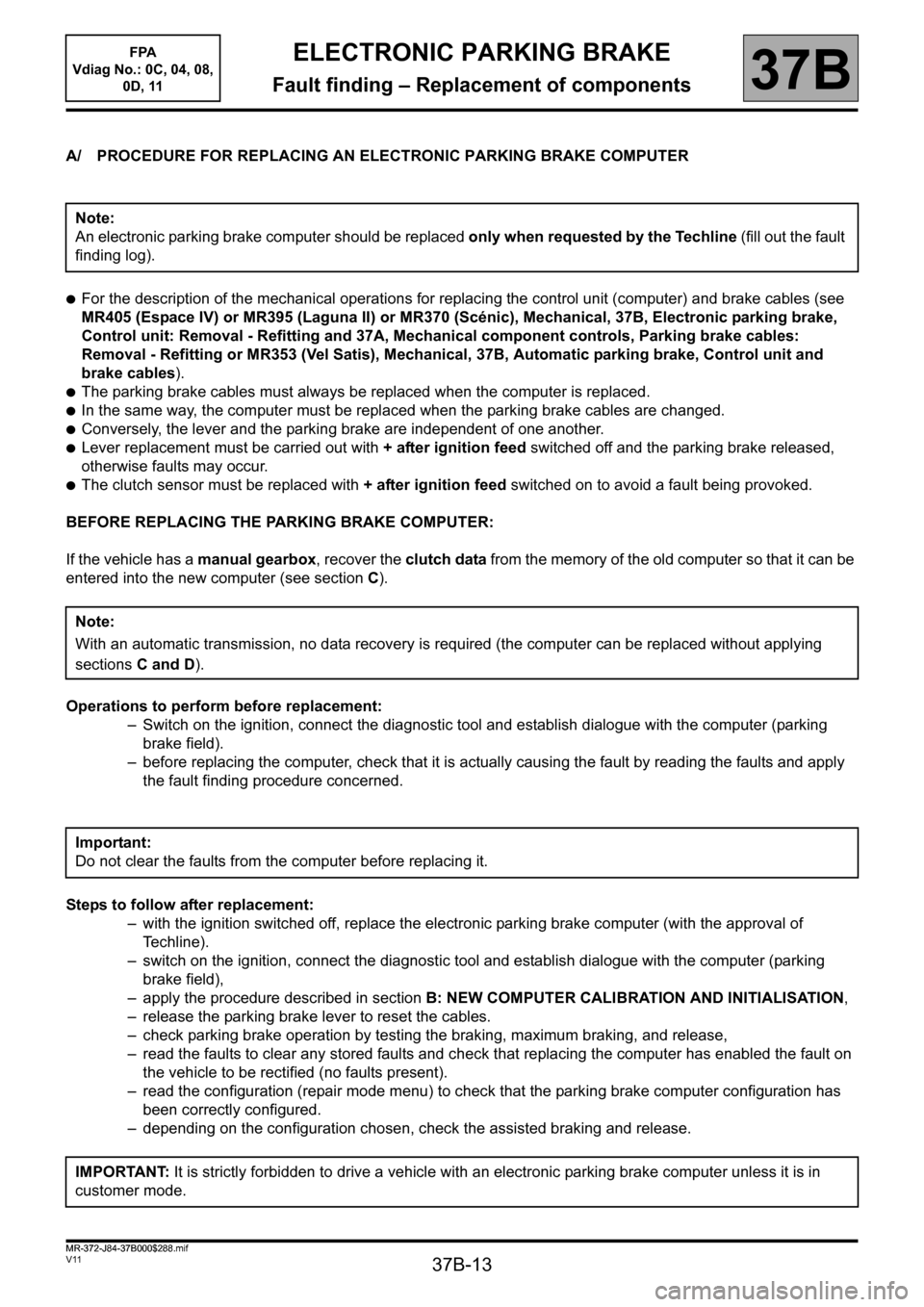 RENAULT SCENIC 2013 J95 / 3.G Electronic Parking Brake Workshop Manual 37B-13
MR-372-J84-37B000$288.mif
V11
37B
ELECTRONIC PARKING BRAKE
Fault finding – Replacement of components
A/ PROCEDURE FOR REPLACING AN ELECTRONIC PARKING BRAKE COMPUTER
●For the description of 