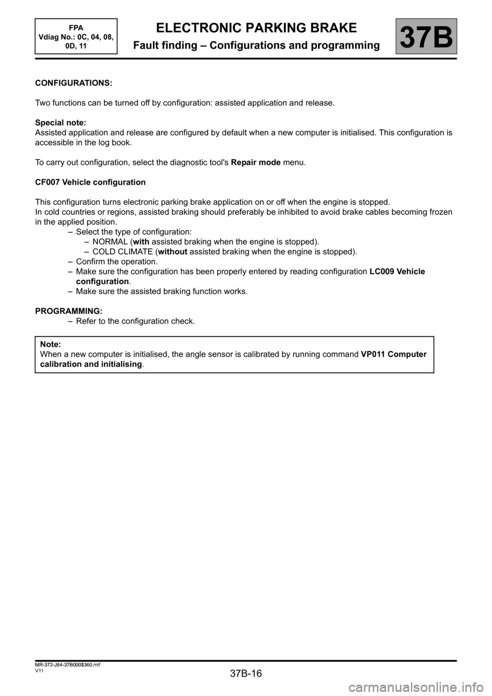 RENAULT SCENIC 2013 J95 / 3.G Electronic Parking Brake Workshop Manual 37B-16
MR-372-J84-37B000$360.mif
V11
37B
ELECTRONIC PARKING BRAKE
Fault finding – Configurations and programming
CONFIGURATIONS:
Two functions can be turned off by configuration: assisted applicatio RENAULT SCENIC 2013 J95 / 3.G Electronic Parking Brake Workshop Manual 37B-16
MR-372-J84-37B000$360.mif
V11
37B
ELECTRONIC PARKING BRAKE
Fault finding – Configurations and programming
CONFIGURATIONS:
Two functions can be turned off by configuration: assisted applicatio