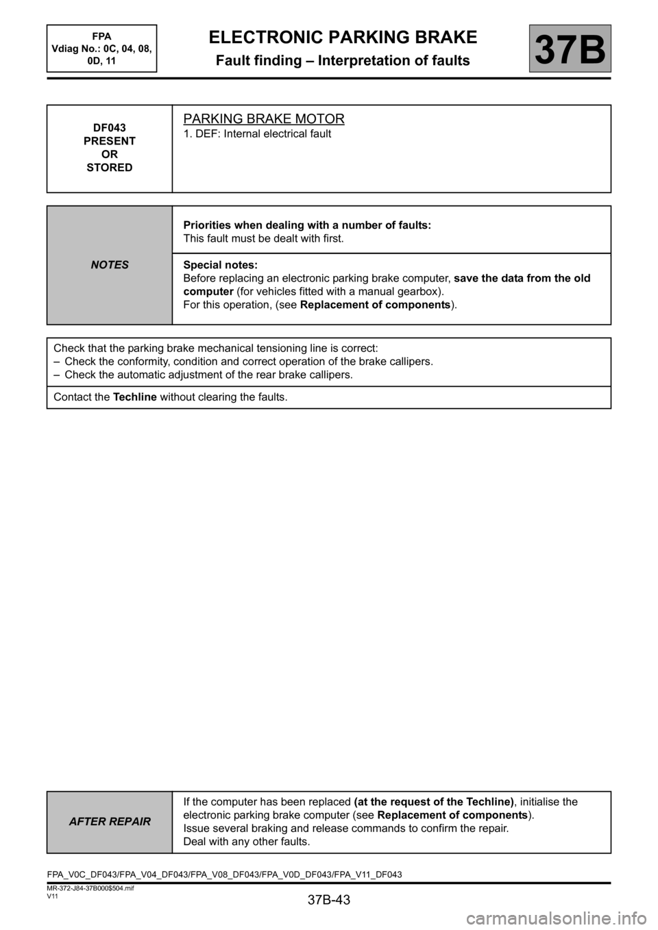 RENAULT SCENIC 2013 J95 / 3.G Electronic Parking Brake Workshop Manual 37B-43
MR-372-J84-37B000$504.mif
V11
ELECTRONIC PARKING BRAKE
Fault finding – Interpretation of faults
FPA
Vdiag No.: 0C, 04, 08,
0D, 11
37B
DF043
PRESENT
OR
STOREDPARKING BRAKE MOTOR
1. DEF: Int RENAULT SCENIC 2013 J95 / 3.G Electronic Parking Brake Workshop Manual 37B-43
MR-372-J84-37B000$504.mif
V11
ELECTRONIC PARKING BRAKE
Fault finding – Interpretation of faults
FPA
Vdiag No.: 0C, 04, 08,
0D, 11
37B
DF043
PRESENT
OR
STOREDPARKING BRAKE MOTOR
1. DEF: Int