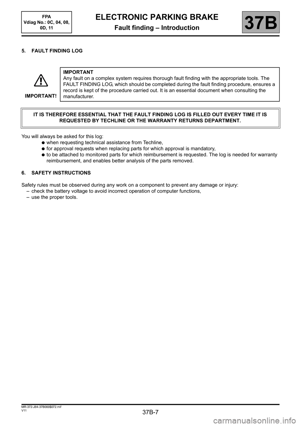 RENAULT SCENIC 2013 J95 / 3.G Electronic Parking Brake Workshop Manual 37B-7
MR-372-J84-37B000$072.mif
V11
ELECTRONIC PARKING BRAKE
Fault finding – Introduction
FPA 
Vdiag No.: 0C, 04, 08, 
0D, 11
37B
5. FAULT FINDING LOG
You will always be asked for this log:
●when 