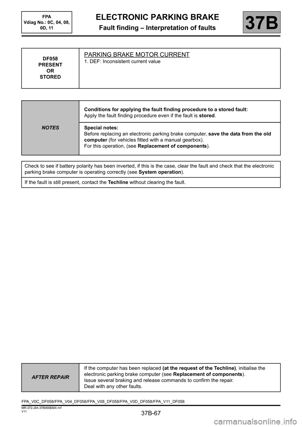 RENAULT SCENIC 2013 J95 / 3.G Electronic Parking Brake Repair Manual 37B-67
MR-372-J84-37B000$504.mif
V11
ELECTRONIC PARKING BRAKE
Fault finding – Interpretation of faults
FPA
Vdiag No.: 0C, 04, 08,
0D, 11
37B
DF058
PRESENT
OR
STOREDPARKING BRAKE MOTOR CURRENT
1. RENAULT SCENIC 2013 J95 / 3.G Electronic Parking Brake Repair Manual 37B-67
MR-372-J84-37B000$504.mif
V11
ELECTRONIC PARKING BRAKE
Fault finding – Interpretation of faults
FPA
Vdiag No.: 0C, 04, 08,
0D, 11
37B
DF058
PRESENT
OR
STOREDPARKING BRAKE MOTOR CURRENT
1.