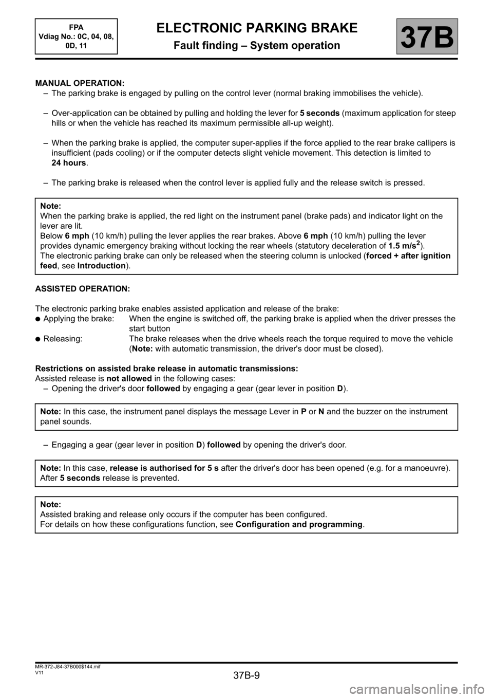 RENAULT SCENIC 2013 J95 / 3.G Electronic Parking Brake Workshop Manual 37B-9
MR-372-J84-37B000$144.mif
V11
ELECTRONIC PARKING BRAKE
Fault finding – System operation
FPA 
Vdiag No.: 0C, 04, 08, 
0D, 11
37B
MANUAL OPERATION:
– The parking brake is engaged by pulling on