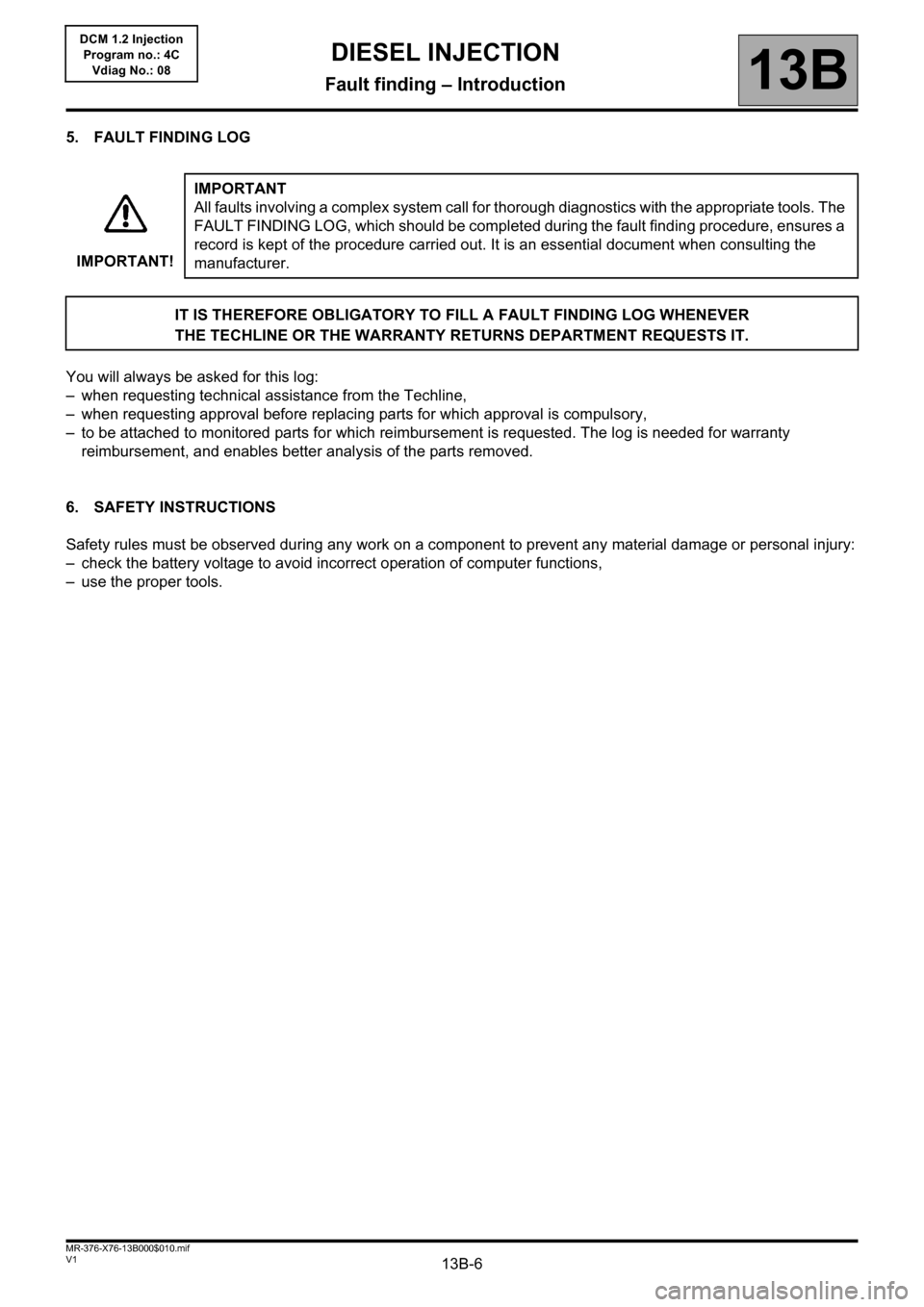 RENAULT KANGOO 2013 X61 / 2.G Diesel DCM 1.2 Injection Workshop Manual 13B-6V1 MR-376-X76-13B000$010.mif
DIESEL INJECTION
Fault finding – Introduction13B
DCM 1.2 Injection
Program no.: 4C
Vdiag No.: 08
5. FAULT FINDING LOG
You will always be asked for this log:
– whe
